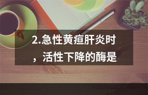 2.急性黄疸肝炎时，活性下降的酶是