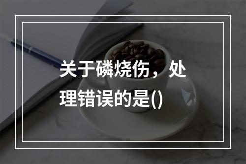 关于磷烧伤，处理错误的是()