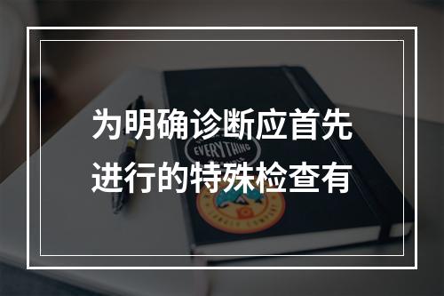 为明确诊断应首先进行的特殊检查有