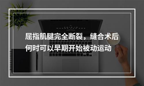 屈指肌腱完全断裂，缝合术后何时可以早期开始被动运动