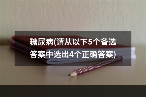 糖尿病(请从以下5个备选答案中选出4个正确答案)