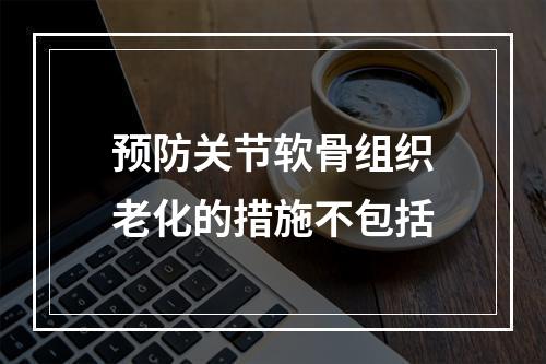 预防关节软骨组织老化的措施不包括