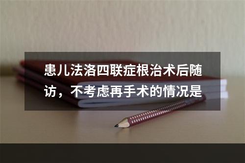 患儿法洛四联症根治术后随访，不考虑再手术的情况是