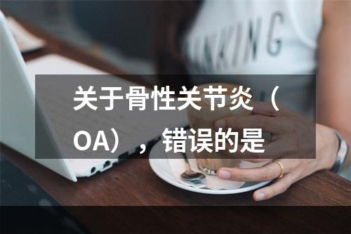 关于骨性关节炎（OA），错误的是