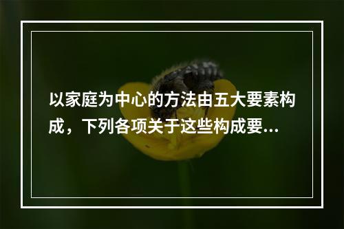 以家庭为中心的方法由五大要素构成，下列各项关于这些构成要素的