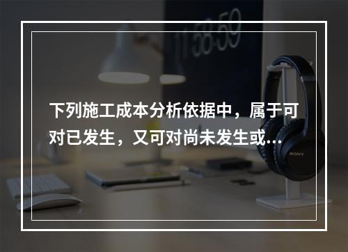 下列施工成本分析依据中，属于可对已发生，又可对尚未发生或正在