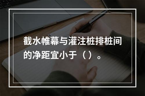 截水帷幕与灌注桩排桩间的净距宜小于（ ）。