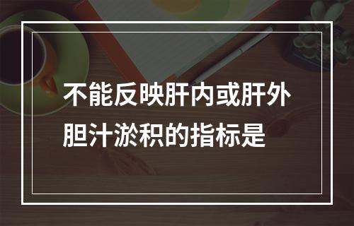 不能反映肝内或肝外胆汁淤积的指标是