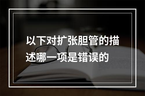 以下对扩张胆管的描述哪一项是错误的