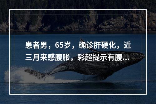 患者男，65岁，确诊肝硬化，近三月来感腹胀，彩超提示有腹水，