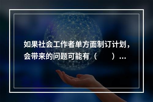 如果社会工作者单方面制订计划，会带来的问题可能有（　　）。