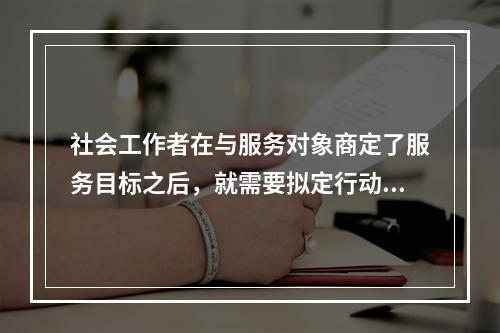 社会工作者在与服务对象商定了服务目标之后，就需要拟定行动计划