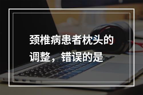 颈椎病患者枕头的调整，错误的是