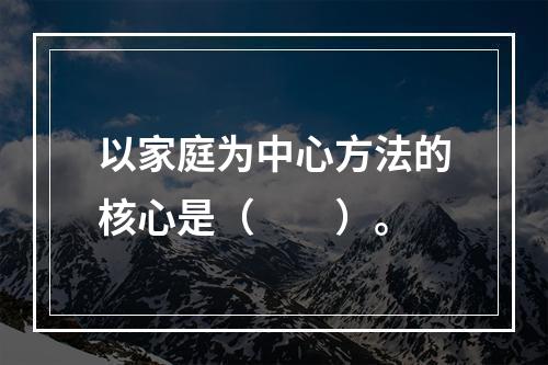 以家庭为中心方法的核心是（　　）。