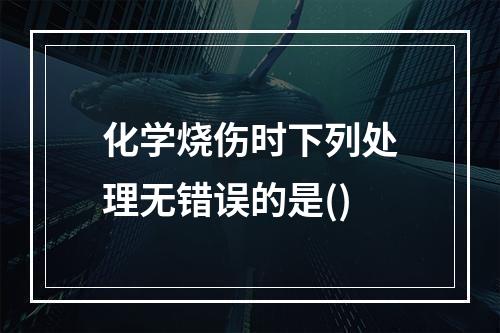 化学烧伤时下列处理无错误的是()