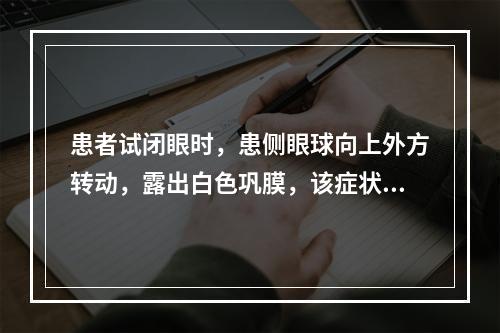 患者试闭眼时，患侧眼球向上外方转动，露出白色巩膜，该症状称为