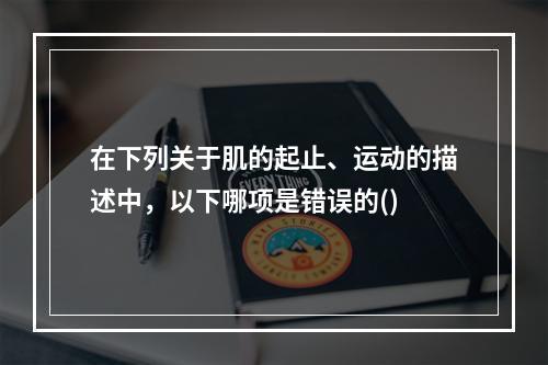 在下列关于肌的起止、运动的描述中，以下哪项是错误的()