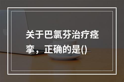 关于巴氯芬治疗痉挛，正确的是()