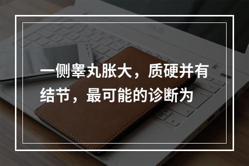 一侧睾丸胀大，质硬并有结节，最可能的诊断为