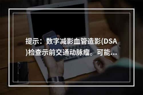 提示：数字减影血管造影(DSA)检查示前交通动脉瘤。可能与该