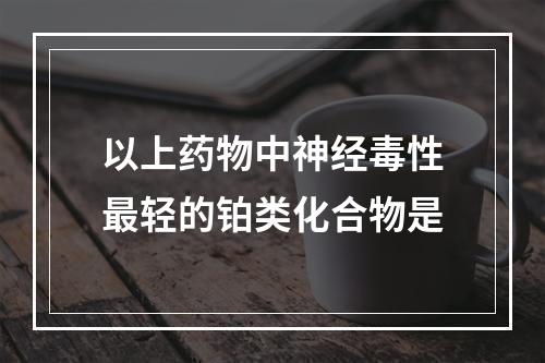 以上药物中神经毒性最轻的铂类化合物是