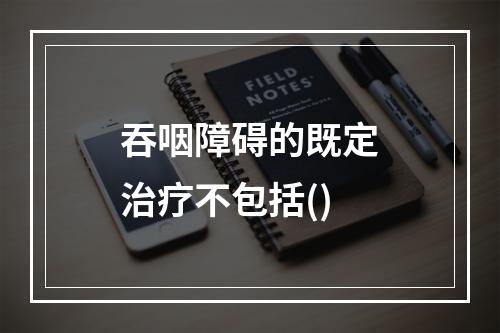 吞咽障碍的既定治疗不包括()