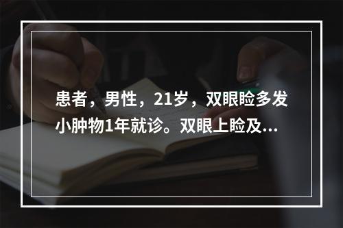 患者，男性，21岁，双眼睑多发小肿物1年就诊。双眼上睑及睑缘