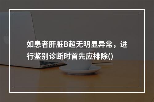 如患者肝脏B超无明显异常，进行鉴别诊断时首先应排除()