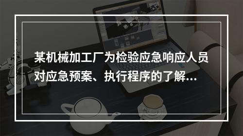 某机械加工厂为检验应急响应人员对应急预案、执行程序的了解程度