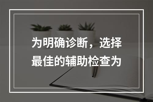 为明确诊断，选择最佳的辅助检查为