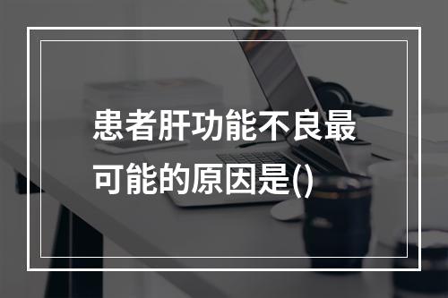 患者肝功能不良最可能的原因是()