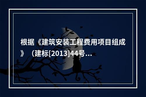 根据《建筑安装工程费用项目组成》（建标[2013]44号），