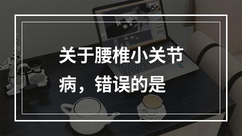 关于腰椎小关节病，错误的是