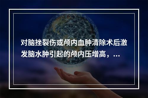 对脑挫裂伤或颅内血肿清除术后激发脑水肿引起的颅内压增高，可选