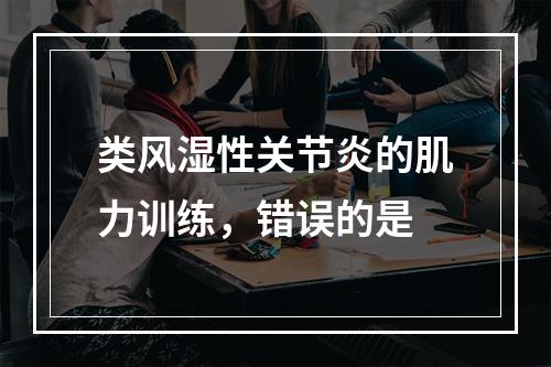 类风湿性关节炎的肌力训练，错误的是