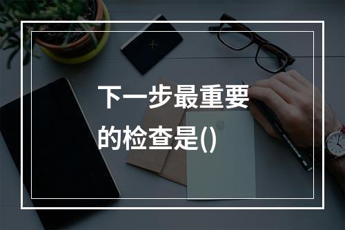 下一步最重要的检查是()