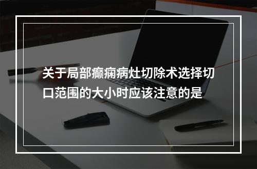 关于局部癫痫病灶切除术选择切口范围的大小时应该注意的是