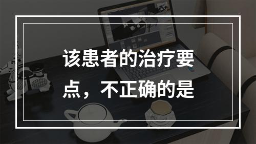 该患者的治疗要点，不正确的是