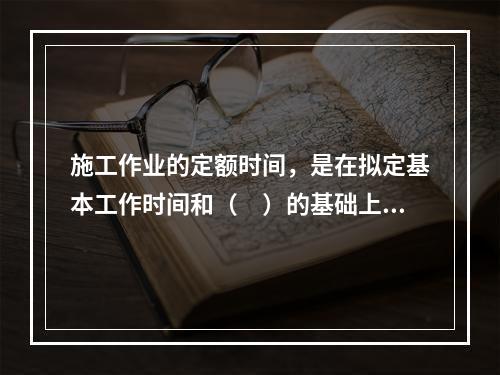 施工作业的定额时间，是在拟定基本工作时间和（　）的基础上编制