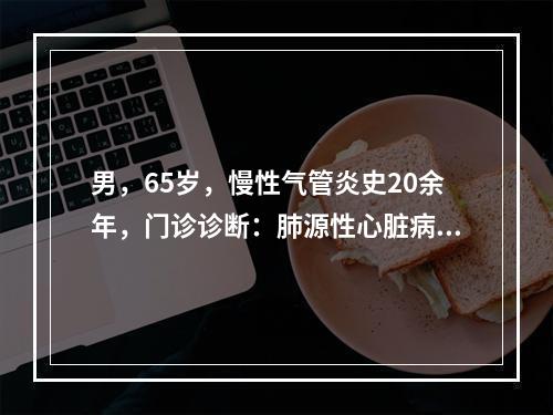 男，65岁，慢性气管炎史20余年，门诊诊断：肺源性心脏病，体