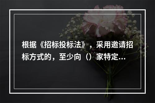 根据《招标投标法》，采用邀请招标方式的，至少向（）家特定法人