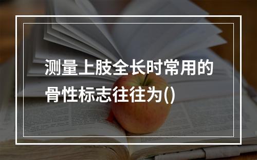 测量上肢全长时常用的骨性标志往往为()