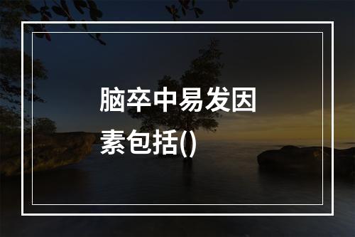 脑卒中易发因素包括()