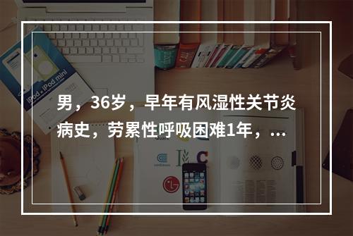 男，36岁，早年有风湿性关节炎病史，劳累性呼吸困难1年，近两