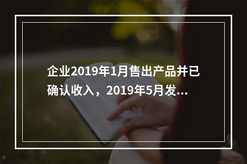 企业2019年1月售出产品并已确认收入，2019年5月发生销