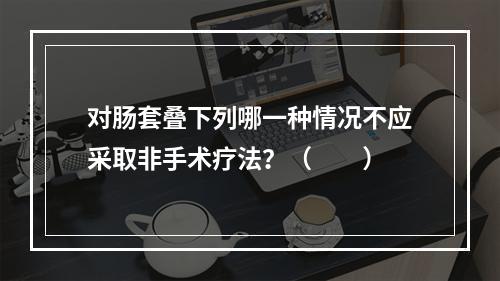 对肠套叠下列哪一种情况不应采取非手术疗法？（　　）