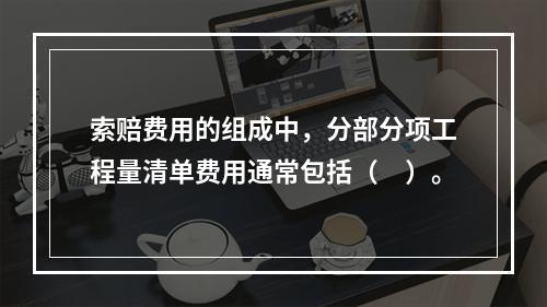 索赔费用的组成中，分部分项工程量清单费用通常包括（　）。