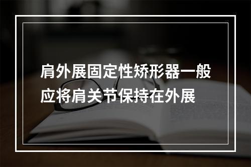 肩外展固定性矫形器一般应将肩关节保持在外展