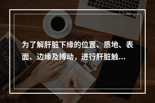 为了解肝脏下缘的位置、质地、表面、边缘及搏动，进行肝脏触诊时