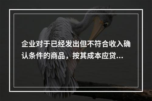 企业对于已经发出但不符合收入确认条件的商品，按其成本应贷记的